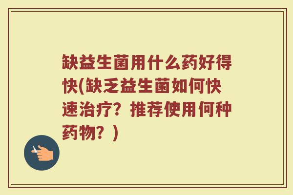缺益生菌用什么药好得快(缺乏益生菌如何快速治疗？推荐使用何种药物？)