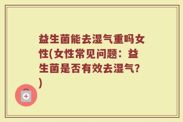 益生菌能去湿气重吗女性(女性常见问题：益生菌是否有效去湿气？)