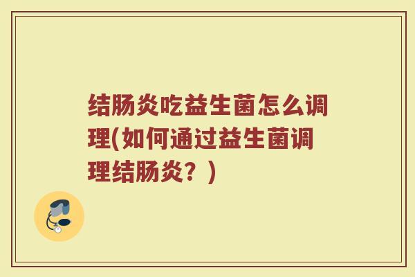 结肠炎吃益生菌怎么调理(如何通过益生菌调理结肠炎？)