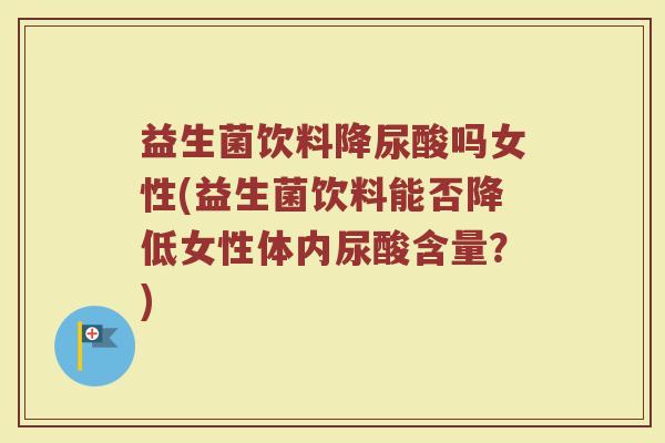 益生菌饮料降尿酸吗女性(益生菌饮料能否降低女性体内尿酸含量？)