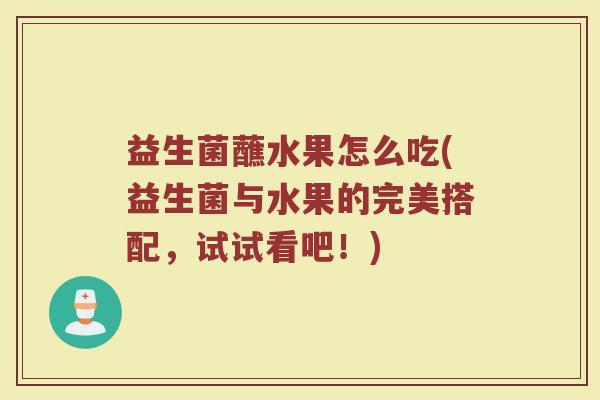 益生菌蘸水果怎么吃(益生菌与水果的完美搭配，试试看吧！)
