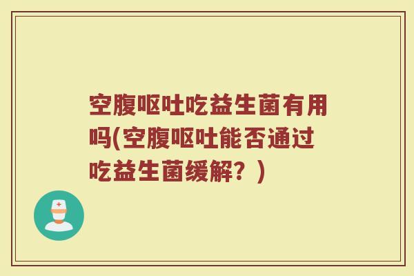 空腹呕吐吃益生菌有用吗(空腹呕吐能否通过吃益生菌缓解？)