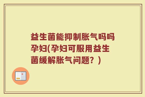 益生菌能抑制胀气吗吗孕妇(孕妇可服用益生菌缓解胀气问题？)
