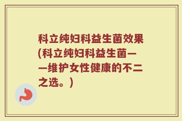 科立纯妇科益生菌效果(科立纯妇科益生菌——维护女性健康的不二之选。)