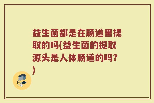 益生菌都是在肠道里提取的吗(益生菌的提取源头是人体肠道的吗？)