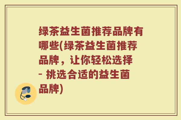 绿茶益生菌推荐品牌有哪些(绿茶益生菌推荐品牌，让你轻松选择 - 挑选合适的益生菌品牌)