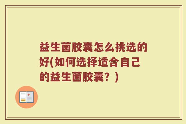 益生菌胶囊怎么挑选的好(如何选择适合自己的益生菌胶囊？)