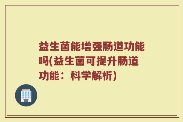 益生菌能增强肠道功能吗(益生菌可提升肠道功能：科学解析)