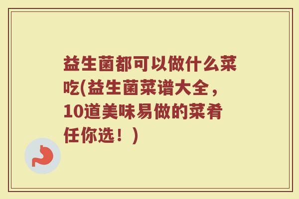 益生菌都可以做什么菜吃(益生菌菜谱大全，10道美味易做的菜肴任你选！)