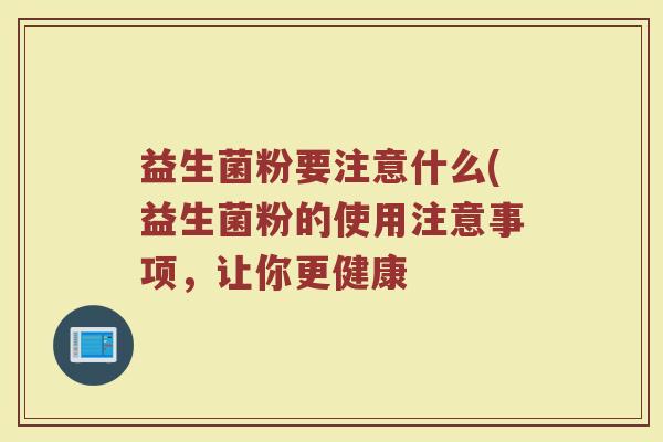 益生菌粉要注意什么(益生菌粉的使用注意事项，让你更健康