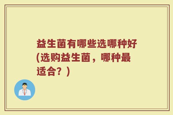 益生菌有哪些选哪种好(选购益生菌，哪种最适合？)