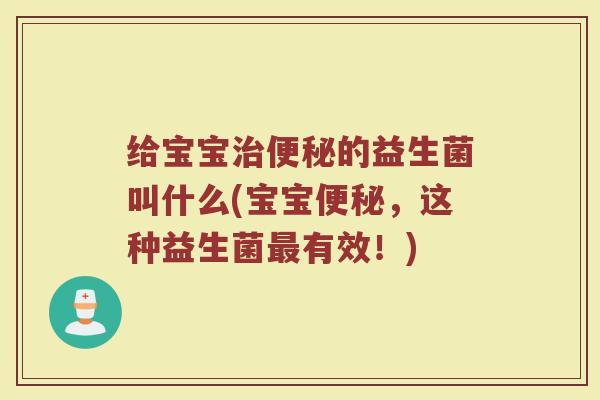 给宝宝治便秘的益生菌叫什么(宝宝便秘，这种益生菌最有效！)