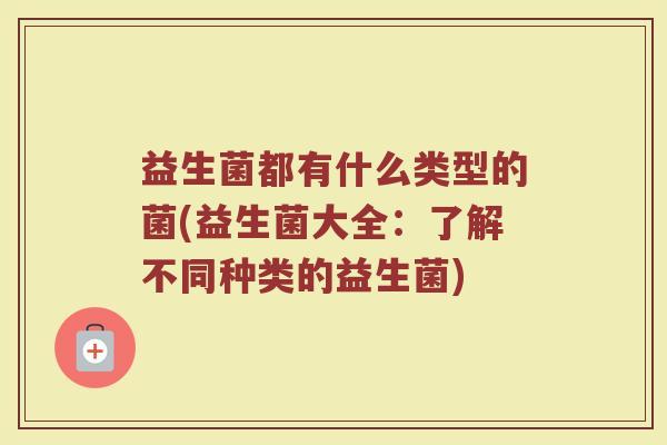 益生菌都有什么类型的菌(益生菌大全：了解不同种类的益生菌)