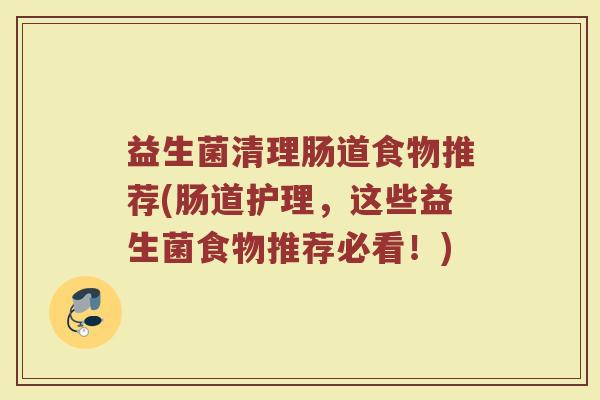 益生菌清理肠道食物推荐(肠道护理，这些益生菌食物推荐必看！)