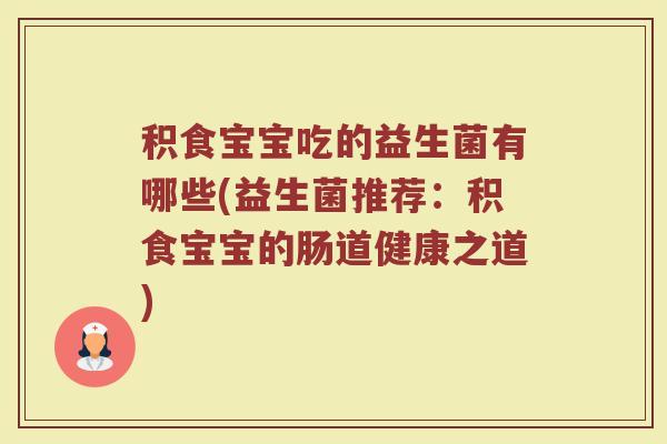 积食宝宝吃的益生菌有哪些(益生菌推荐：积食宝宝的肠道健康之道)