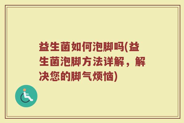 益生菌如何泡脚吗(益生菌泡脚方法详解，解决您的脚气烦恼)