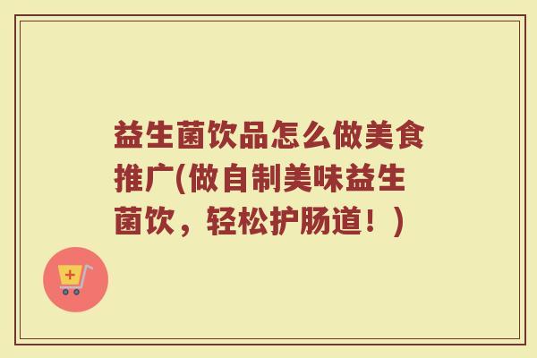 益生菌饮品怎么做美食推广(做自制美味益生菌饮，轻松护肠道！)