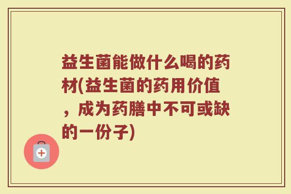 益生菌能做什么喝的药材(益生菌的药用价值，成为药膳中不可或缺的一份子)
