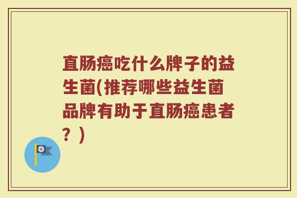 直肠癌吃什么牌子的益生菌(推荐哪些益生菌品牌有助于直肠癌患者？)