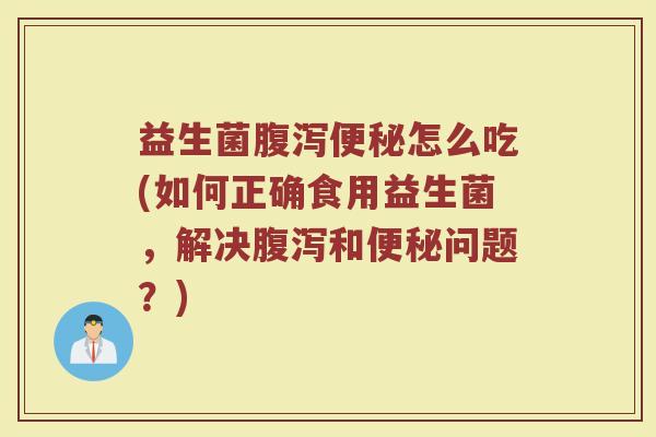 益生菌腹泻便秘怎么吃(如何正确食用益生菌，解决腹泻和便秘问题？)