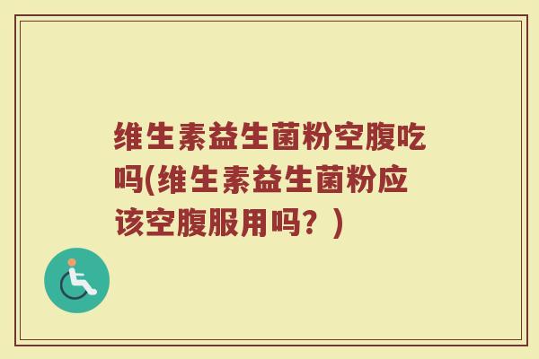 维生素益生菌粉空腹吃吗(维生素益生菌粉应该空腹服用吗?)