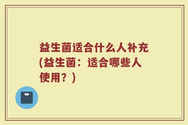 益生菌适合什么人补充(益生菌:适合哪些人使用?) 益生菌适合什么人补充(益生菌:适合哪些人使用?)