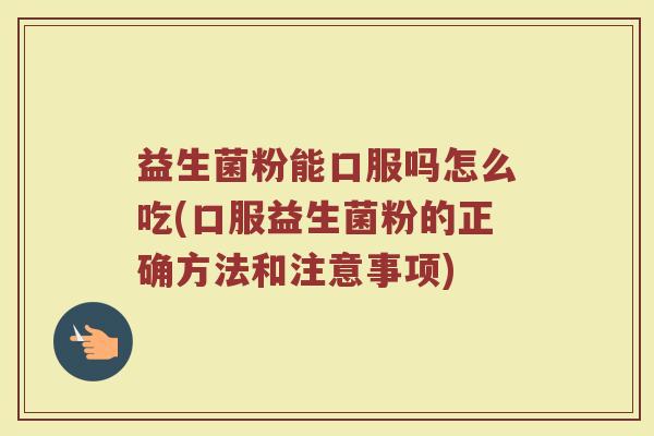 益生菌粉能口服吗怎么吃(口服益生菌粉的正确方法和注意事项)