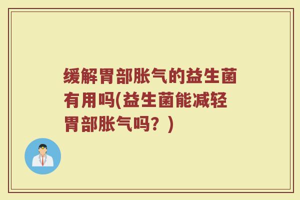 缓解胃部胀气的益生菌有用吗(益生菌能减轻胃部胀气吗？)