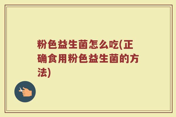 粉色益生菌怎么吃(正确食用粉色益生菌的方法)