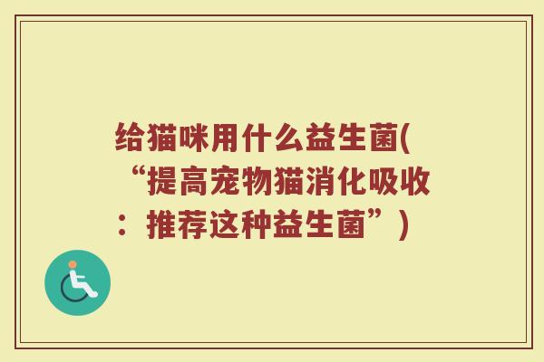 给猫咪用什么益生菌(“提高宠物猫消化吸收：推荐这种益生菌”)