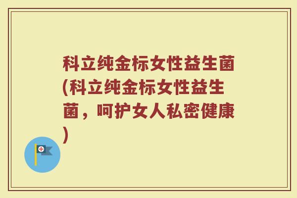 科立纯金标女性益生菌(科立纯金标女性益生菌，呵护女人私密健康)