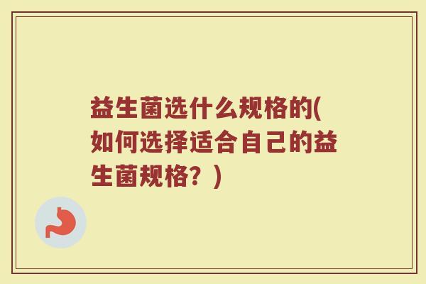 益生菌选什么规格的(如何选择适合自己的益生菌规格？)