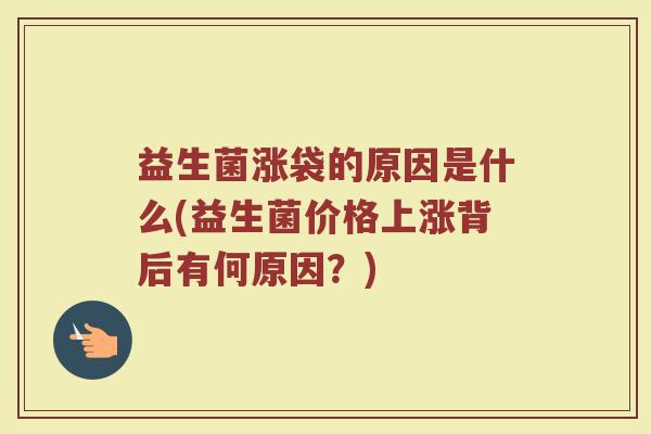 益生菌涨袋的原因是什么(益生菌价格上涨背后有何原因？)