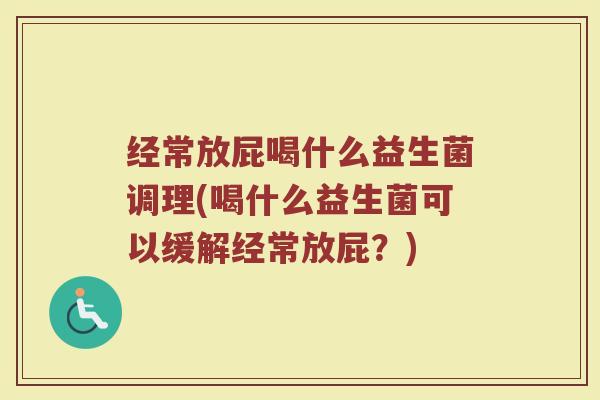 经常放屁喝什么益生菌调理(喝什么益生菌可以缓解经常放屁？)