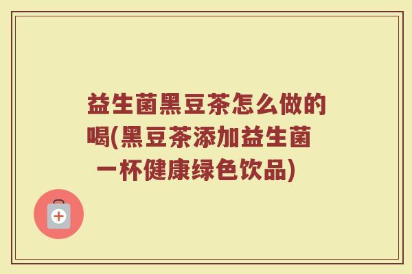 益生菌黑豆茶怎么做的喝(黑豆茶添加益生菌 一杯健康绿色饮品)