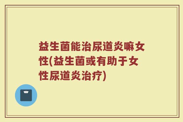 益生菌能治尿道炎嘛女性(益生菌或有助于女性尿道炎治疗)