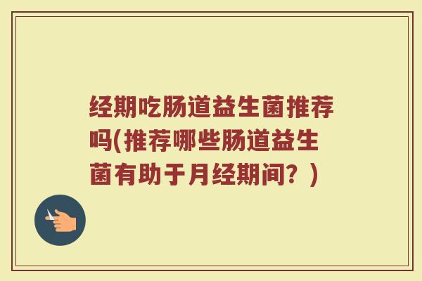 经期吃肠道益生菌推荐吗(推荐哪些肠道益生菌有助于月经期间？)