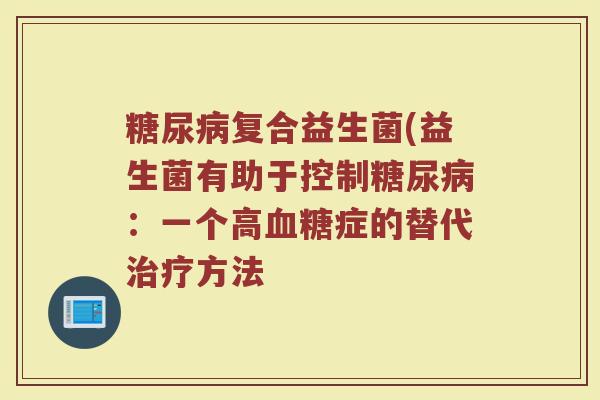 糖尿病复合益生菌(益生菌有助于控制糖尿病：一个高血糖症的替代治疗方法