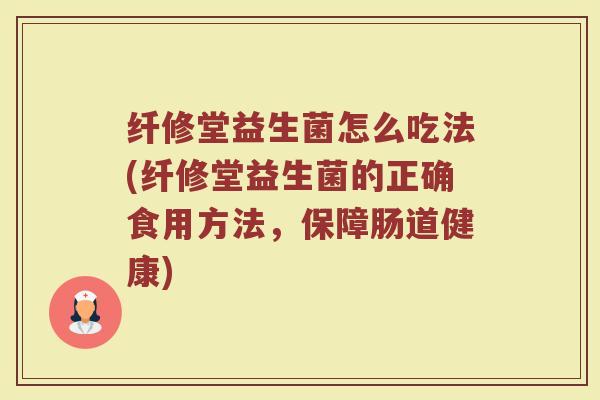 纤修堂益生菌怎么吃法(纤修堂益生菌的正确食用方法，保障肠道健康)