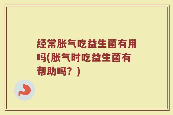 经常胀气吃益生菌有用吗(胀气时吃益生菌有帮助吗？)