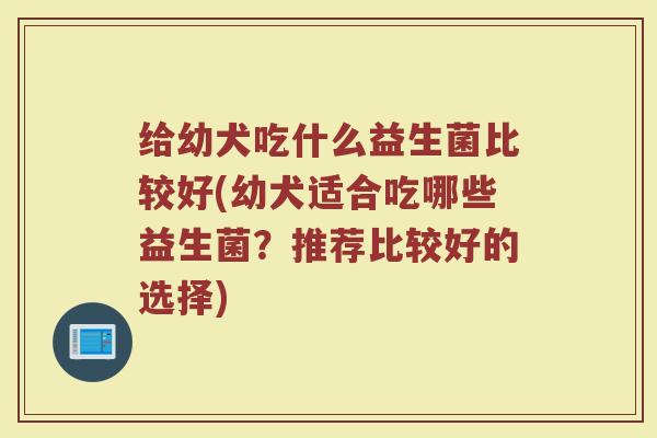 给幼犬吃什么益生菌比较好(幼犬适合吃哪些益生菌？推荐比较好的选择)