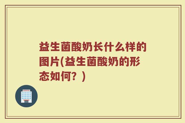 益生菌酸奶长什么样的图片(益生菌酸奶的形态如何？)