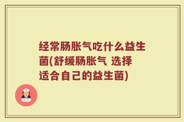 经常肠胀气吃什么益生菌(舒缓肠胀气 选择适合自己的益生菌)