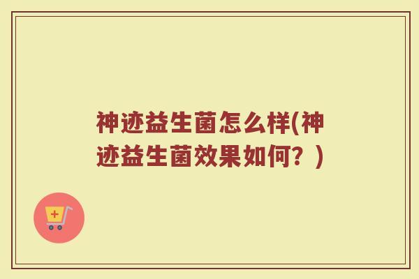 神迹益生菌怎么样(神迹益生菌效果如何？)