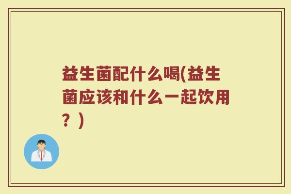 益生菌配什么喝(益生菌应该和什么一起饮用？)