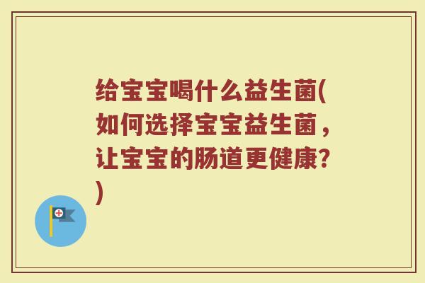 给宝宝喝什么益生菌(如何选择宝宝益生菌，让宝宝的肠道更健康？)