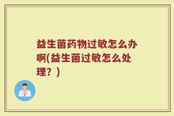益生菌药物过敏怎么办啊(益生菌过敏怎么处理？)