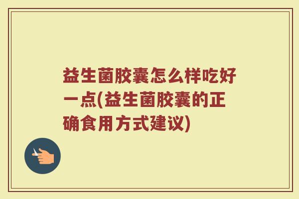 益生菌胶囊怎么样吃好一点(益生菌胶囊的正确食用方式建议)