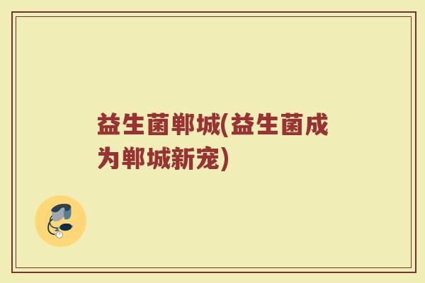 益生菌郸城(益生菌成为郸城新宠)