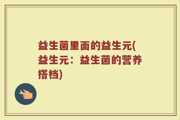 益生菌里面的益生元(益生元：益生菌的营养搭档)
